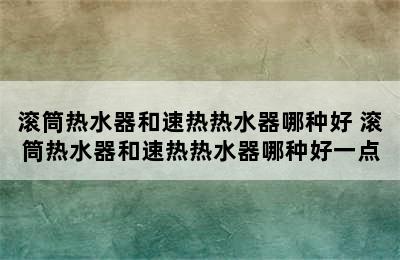 滚筒热水器和速热热水器哪种好 滚筒热水器和速热热水器哪种好一点